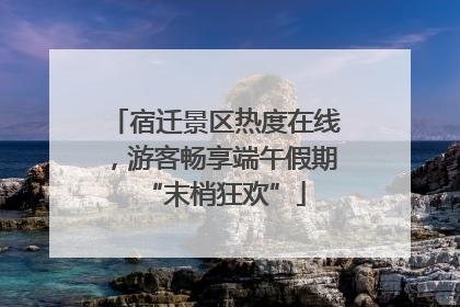 宿迁景区热度在线，游客畅享端午假期“末梢狂欢”