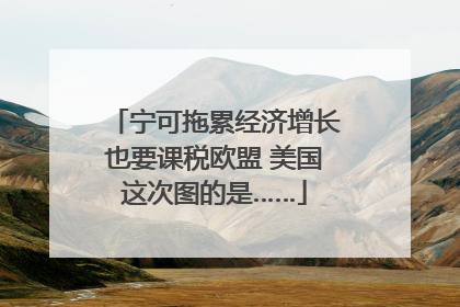 宁可拖累经济增长也要课税欧盟 美国这次图的是……