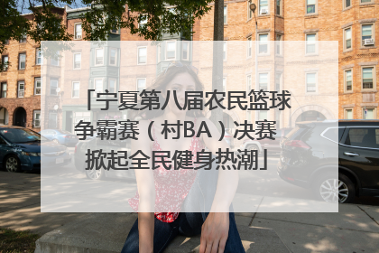 宁夏第八届农民篮球争霸赛（村BA）决赛掀起全民健身热潮