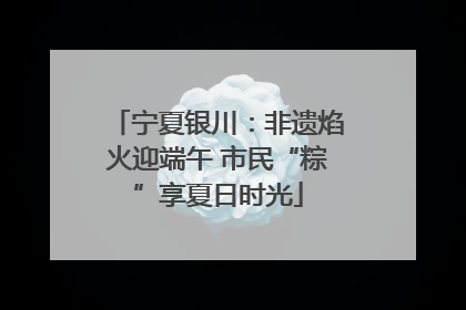 宁夏银川：非遗焰火迎端午 市民“粽”享夏日时光