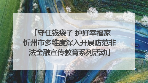 守住钱袋子 护好幸福家 忻州市多维度深入开展防范非法金融宣传教育系列活动