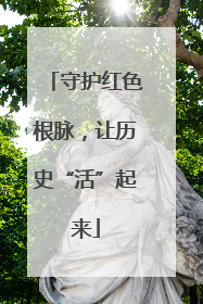 守护红色根脉，让历史“活”起来