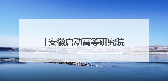 安徽启动高等研究院校企联合人才培养和科研攻关项目申报