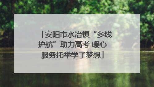安阳市水冶镇“多线护航”助力高考 暖心服务托举学子梦想
