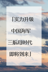 实力升级 中国海军三航母时代即将到来