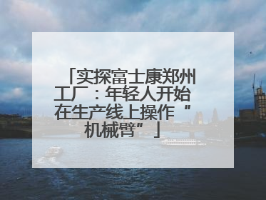 实探富士康郑州工厂：年轻人开始在生产线上操作“机械臂”