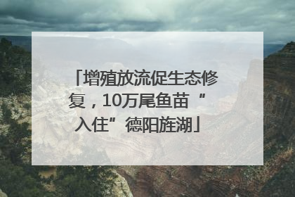 增殖放流促生态修复，10万尾鱼苗“入住”德阳旌湖