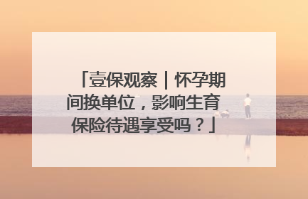 壹保观察｜怀孕期间换单位，影响生育保险待遇享受吗？