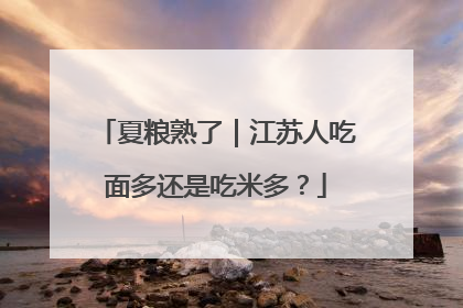 夏粮熟了｜江苏人吃面多还是吃米多？