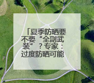 夏季防晒要不要“全副武装”？专家：过度防晒可能引发多种问题