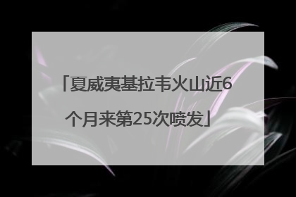夏威夷基拉韦火山近6个月来第25次喷发