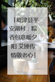 夏津县平安湖村：粽香包意暖夕阳 艾锤传情敬老心