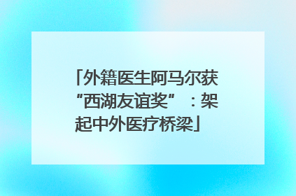 外籍医生阿马尔获“西湖友谊奖”：架起中外医疗桥梁