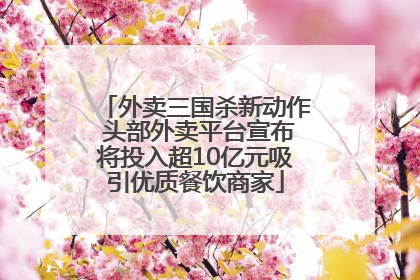 外卖三国杀新动作 头部外卖平台宣布将投入超10亿元吸引优质餐饮商家