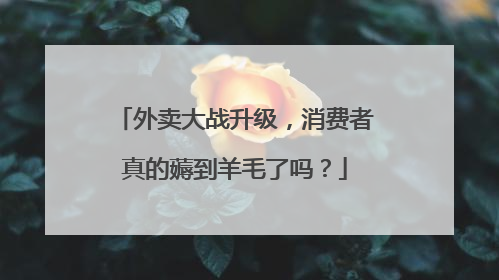 外卖大战升级，消费者真的薅到羊毛了吗？