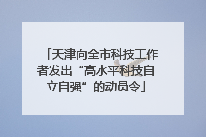 天津向全市科技工作者发出“高水平科技自立自强”的动员令