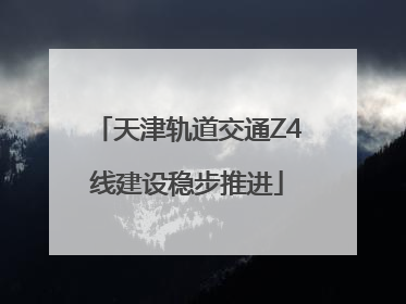 天津轨道交通Z4线建设稳步推进