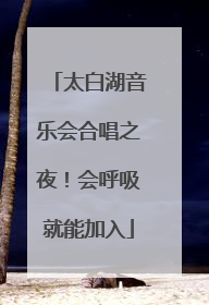 太白湖音乐会合唱之夜！会呼吸就能加入