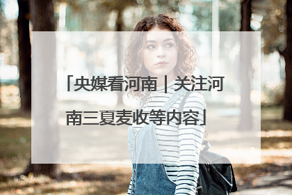 央媒看河南｜关注河南三夏麦收等内容