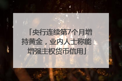 央行连续第7个月增持黄金，业内人士称能增强主权货币信用