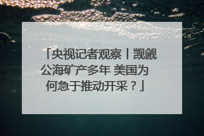 央视记者观察丨觊觎公海矿产多年 美国为何急于推动开采？