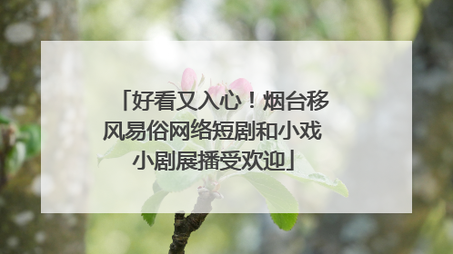 好看又入心！烟台移风易俗网络短剧和小戏小剧展播受欢迎