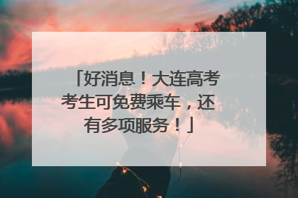 好消息！大连高考考生可免费乘车，还有多项服务！