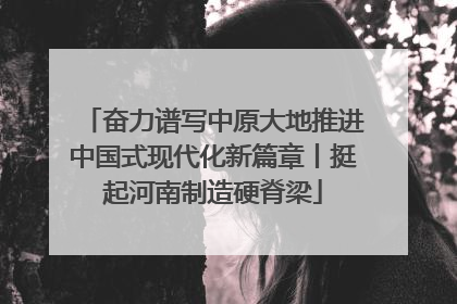 奋力谱写中原大地推进中国式现代化新篇章丨挺起河南制造硬脊梁