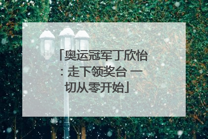 奥运冠军丁欣怡：走下领奖台 一切从零开始
