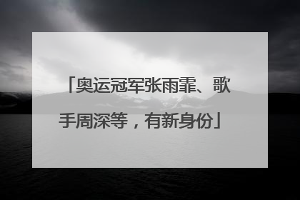 奥运冠军张雨霏、歌手周深等，有新身份