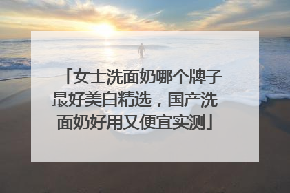 女士洗面奶哪个牌子最好美白精选，国产洗面奶好用又便宜实测