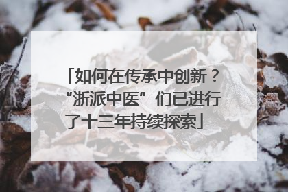 如何在传承中创新？“浙派中医”们已进行了十三年持续探索