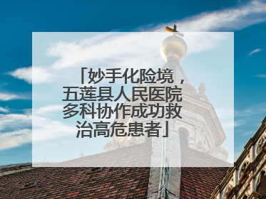 妙手化险境，五莲县人民医院多科协作成功救治高危患者