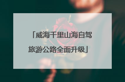 威海千里山海自驾旅游公路全面升级