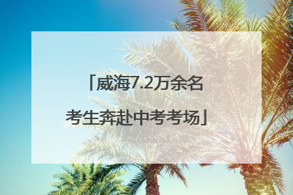 威海7.2万余名考生奔赴中考考场