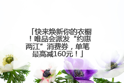 快来焕新你的衣橱！唯品会派发“约惠两江”消费券，单笔最高减160元！