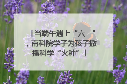 当端午遇上“六一”，南科院学子为孩子撒播科学“火种”