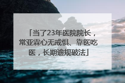 当了23年医院院长，常亚霖心无戒惧、靠医吃医，长期逾规破法