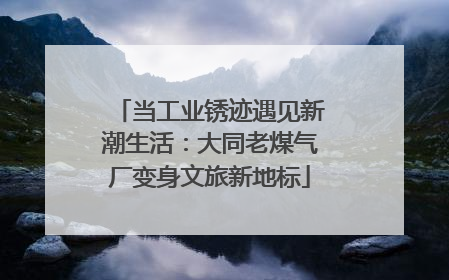 当工业锈迹遇见新潮生活：大同老煤气厂变身文旅新地标