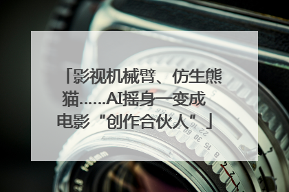 影视机械臂、仿生熊猫……AI摇身一变成电影“创作合伙人”