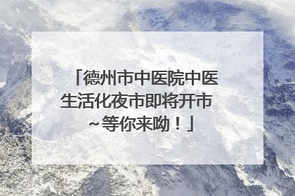 德州市中医院中医生活化夜市即将开市～等你来呦！