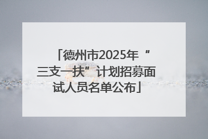 德州市2025年“三支一扶”计划招募面试人员名单公布
