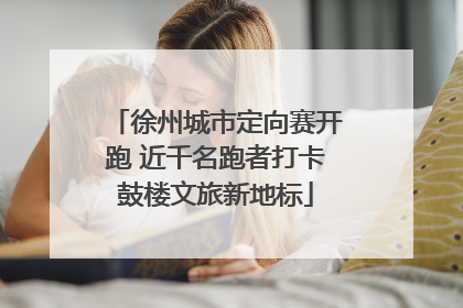 徐州城市定向赛开跑 近千名跑者打卡鼓楼文旅新地标