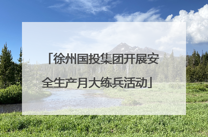 徐州国投集团开展安全生产月大练兵活动