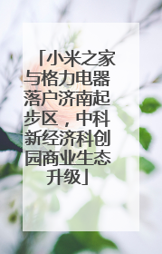 小米之家与格力电器落户济南起步区，中科新经济科创园商业生态升级