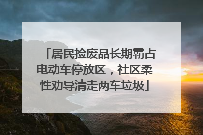 居民捡废品长期霸占电动车停放区，社区柔性劝导清走两车垃圾