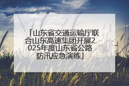 山东省交通运输厅联合山东高速集团开展2025年度山东省公路防汛应急演练