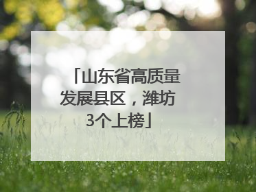 山东省高质量发展县区，潍坊3个上榜