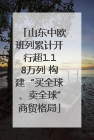 山东中欧班列累计开行超1.18万列 构建“买全球、卖全球”商贸格局