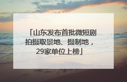 山东发布首批微短剧拍摄取景地、摄制地，29家单位上榜